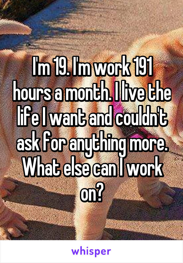 I'm 19. I'm work 191 hours a month. I live the life I want and couldn't ask for anything more. What else can I work on?