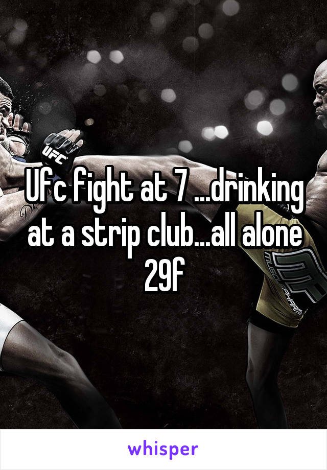 Ufc fight at 7 ...drinking at a strip club...all alone 29f