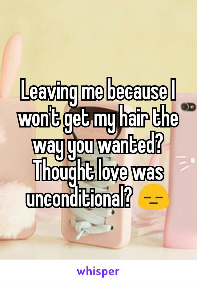 Leaving me because I won't get my hair the way you wanted? Thought love was unconditional? 😑