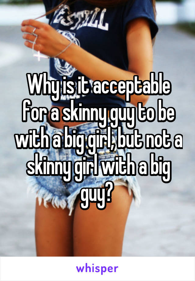 Why is it acceptable for a skinny guy to be with a big girl, but not a skinny girl with a big guy? 