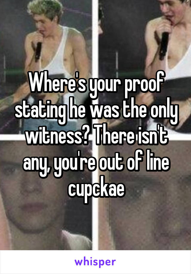 Where's your proof stating he was the only witness? There isn't any, you're out of line cupckae