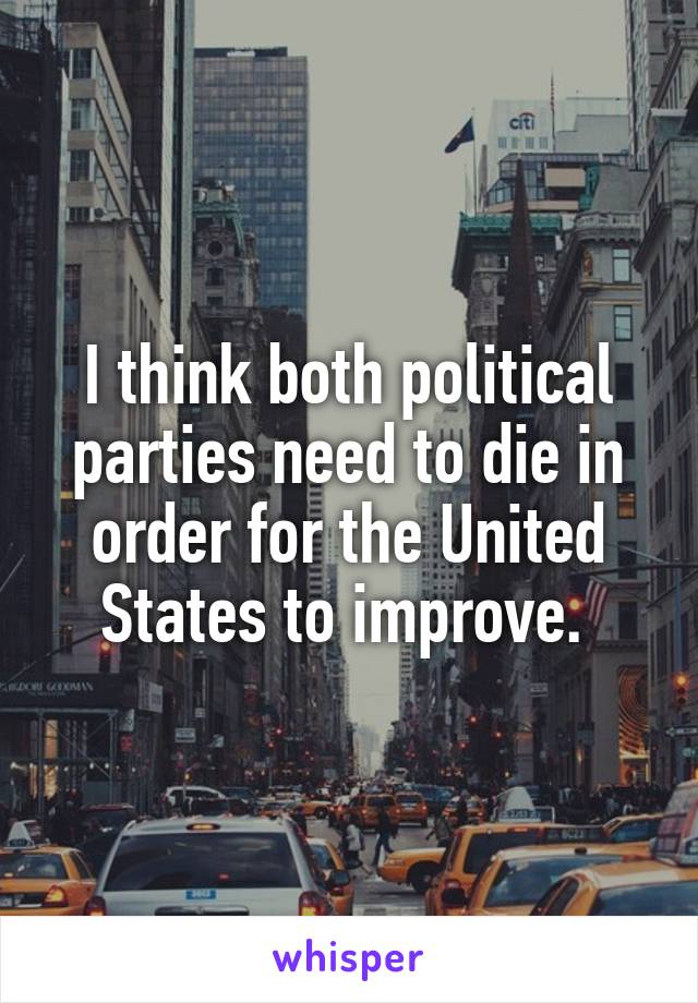 I think both political parties need to die in order for the United States to improve. 