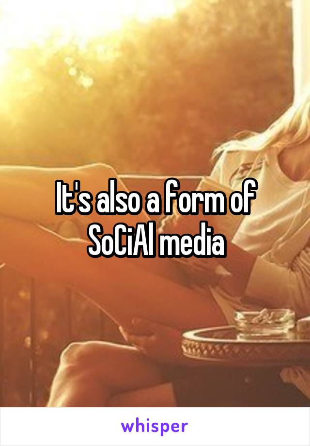 It's also a form of SoCiAl media