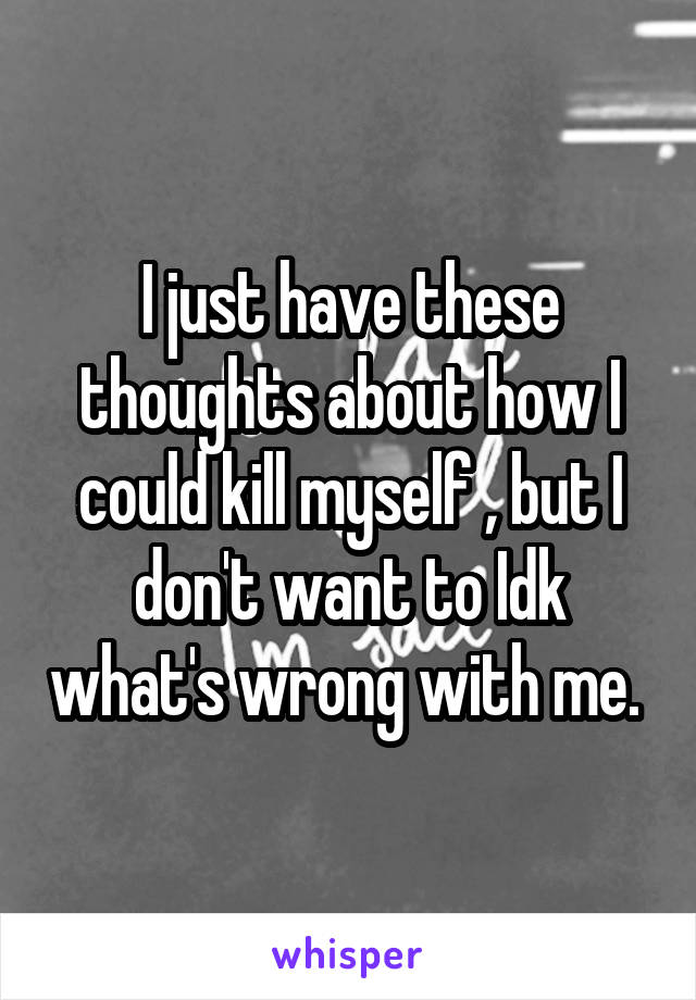 I just have these thoughts about how I could kill myself , but I don't want to Idk what's wrong with me. 