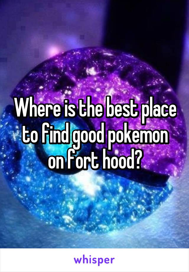 Where is the best place to find good pokemon on fort hood?