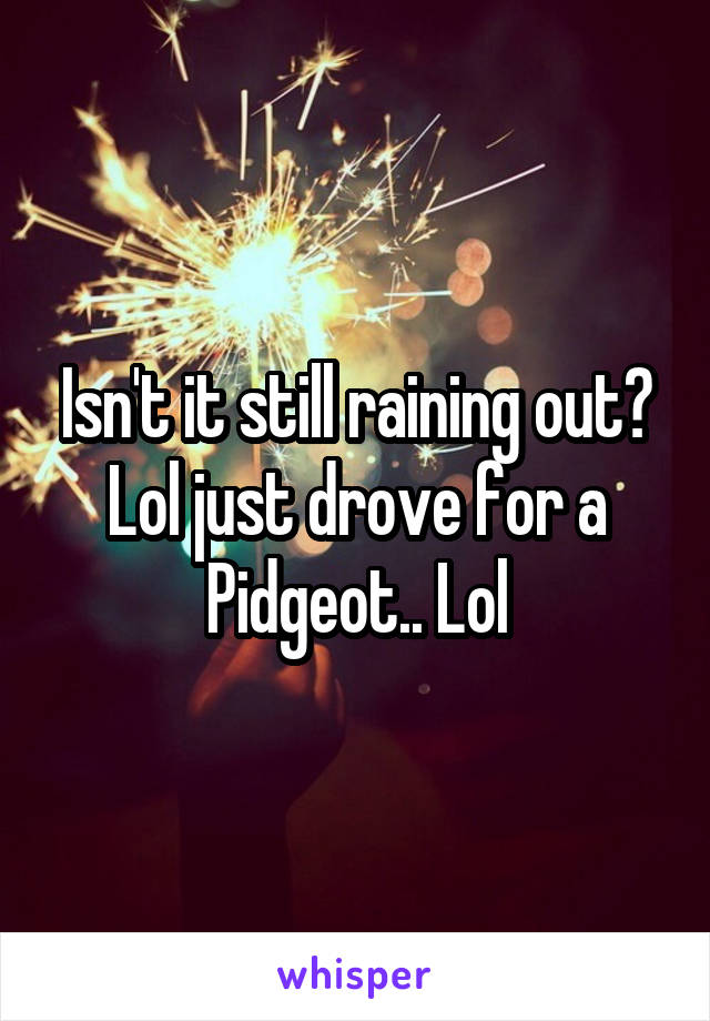 Isn't it still raining out? Lol just drove for a Pidgeot.. Lol