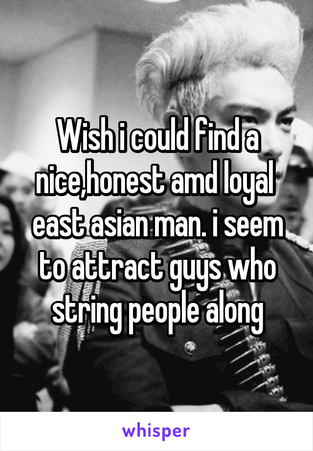 Wish i could find a nice,honest amd loyal  east asian man. i seem to attract guys who string people along