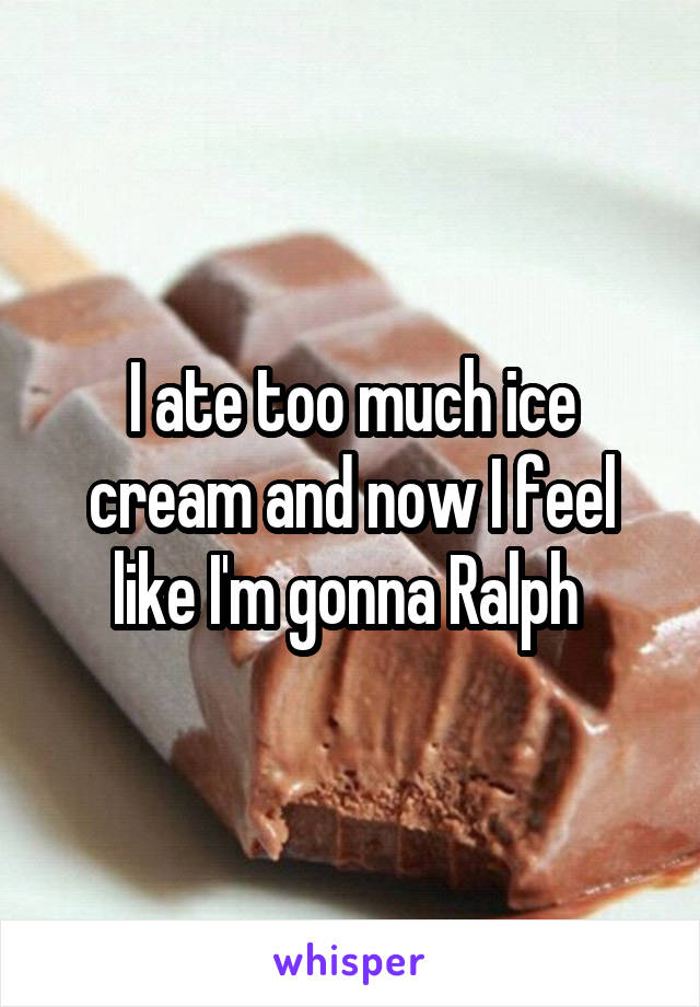 I ate too much ice cream and now I feel like I'm gonna Ralph 