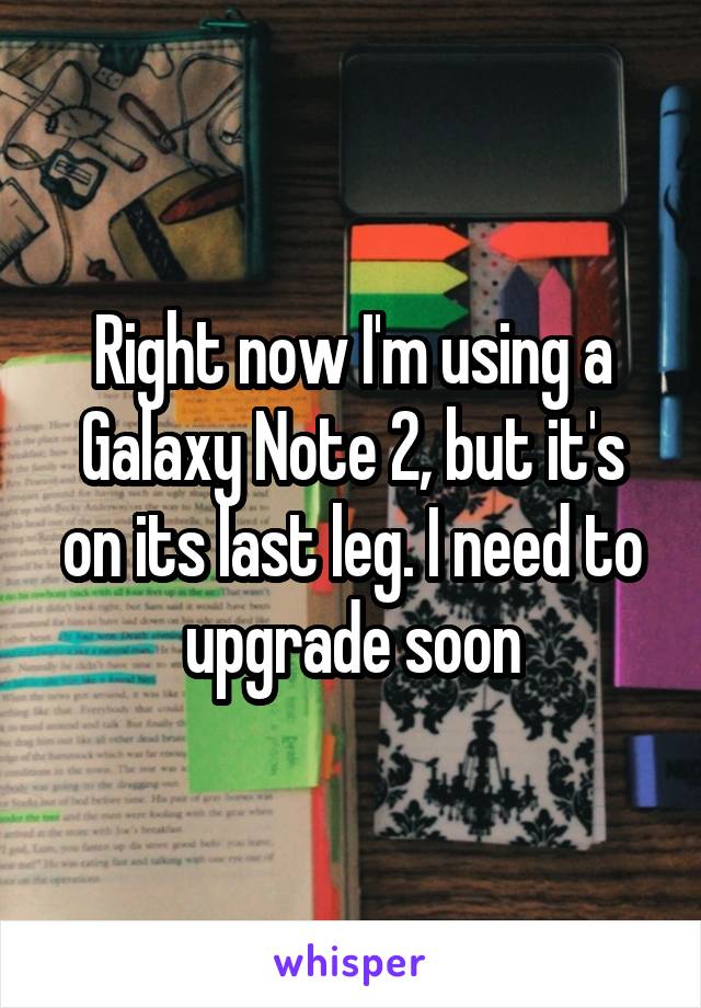 Right now I'm using a Galaxy Note 2, but it's on its last leg. I need to upgrade soon