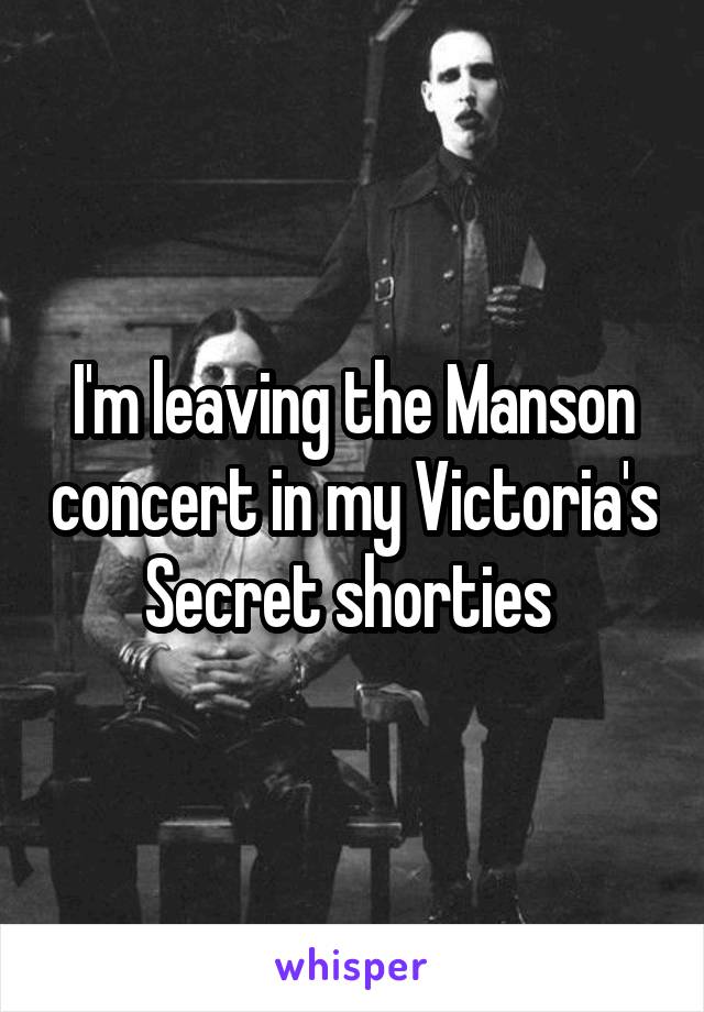 I'm leaving the Manson concert in my Victoria's Secret shorties 