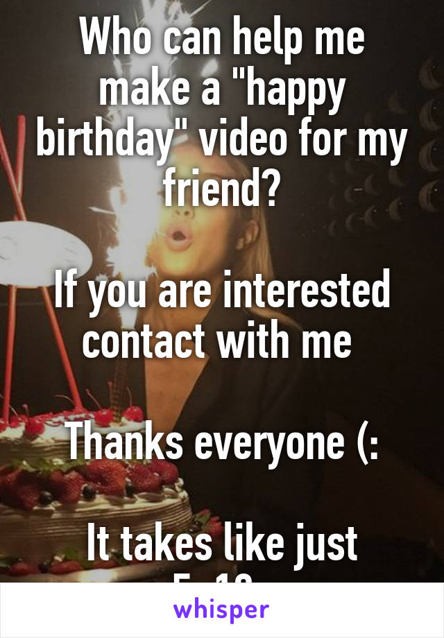 Who can help me make a "happy birthday" video for my friend?

If you are interested contact with me 

Thanks everyone (:

It takes like just 5-10s