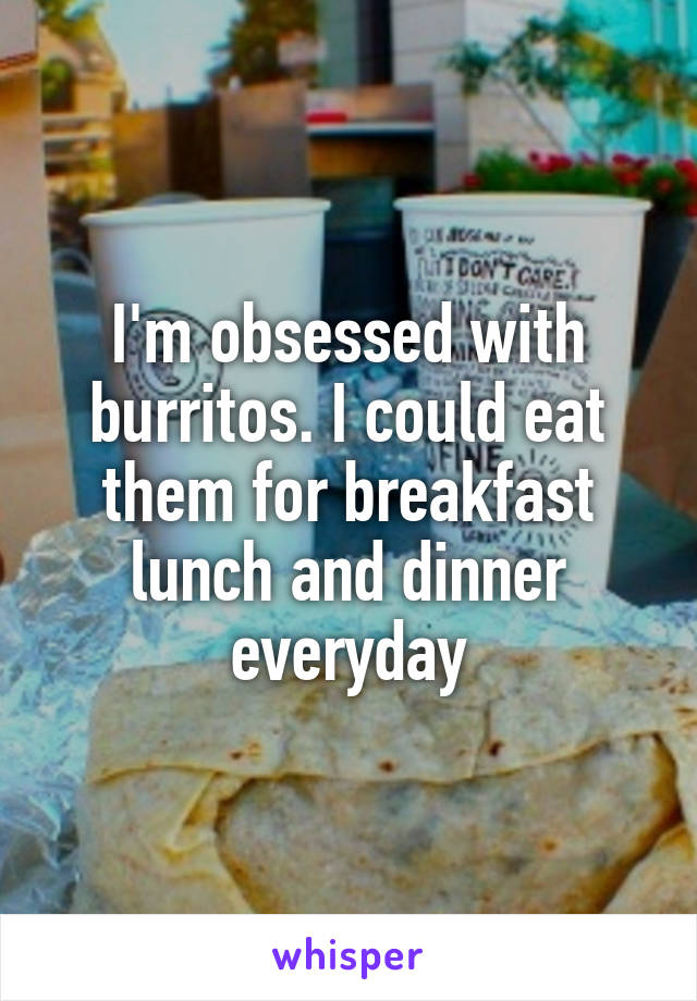 I'm obsessed with burritos. I could eat them for breakfast lunch and dinner everyday