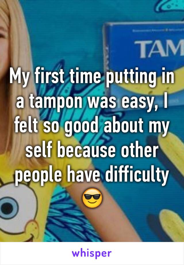 My first time putting in a tampon was easy, I felt so good about my self because other people have difficulty 😎