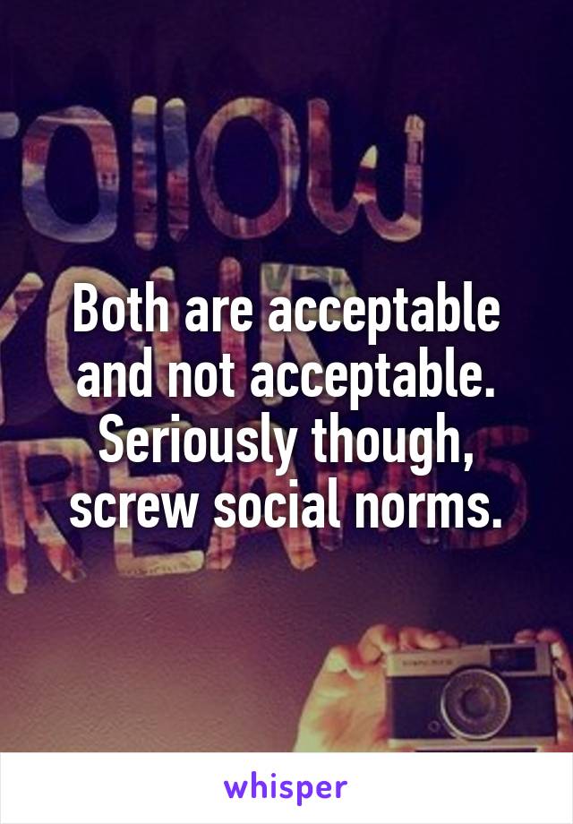 Both are acceptable and not acceptable. Seriously though, screw social norms.