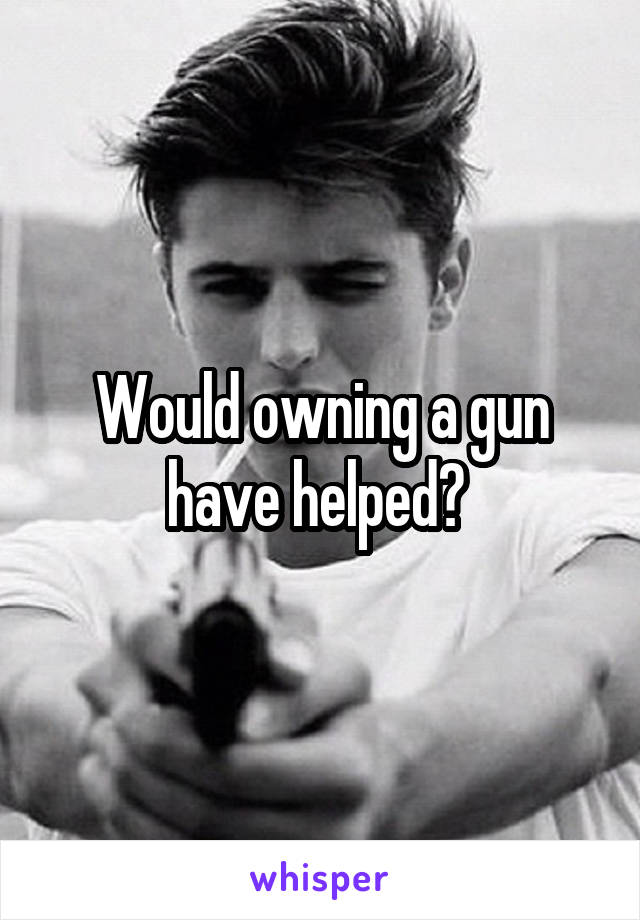 Would owning a gun have helped? 