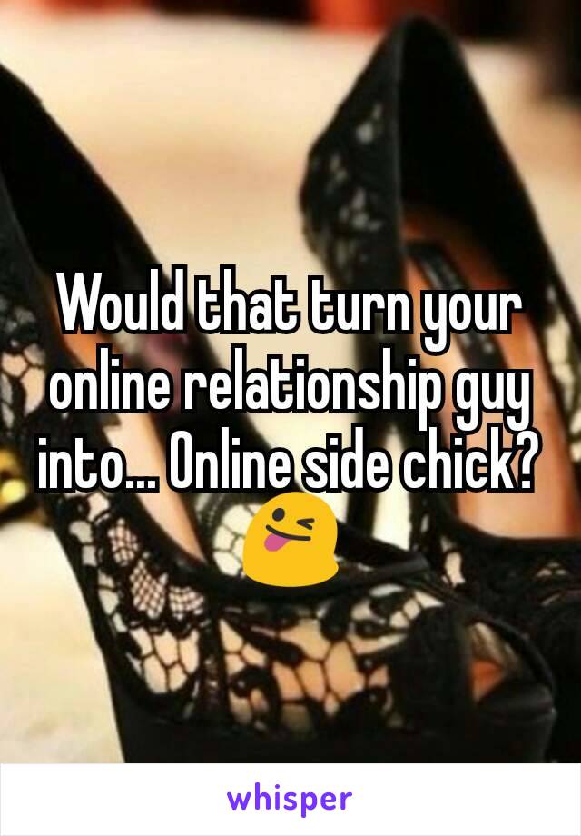 Would that turn your online relationship guy into... Online side chick? 😜