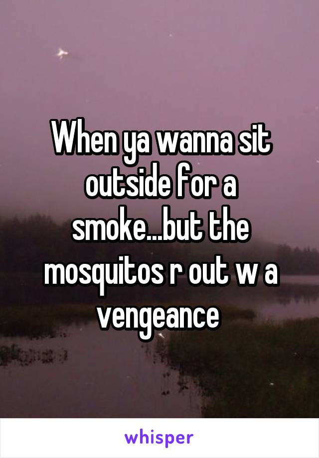 When ya wanna sit outside for a smoke...but the mosquitos r out w a vengeance 