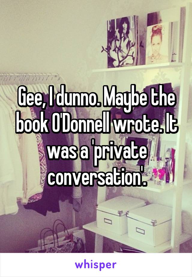 Gee, I dunno. Maybe the book O'Donnell wrote. It was a 'private conversation'.