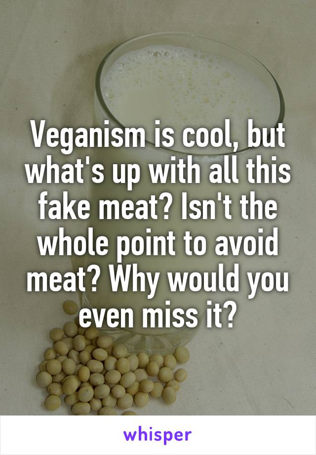 Veganism is cool, but what's up with all this fake meat? Isn't the whole point to avoid meat? Why would you even miss it?