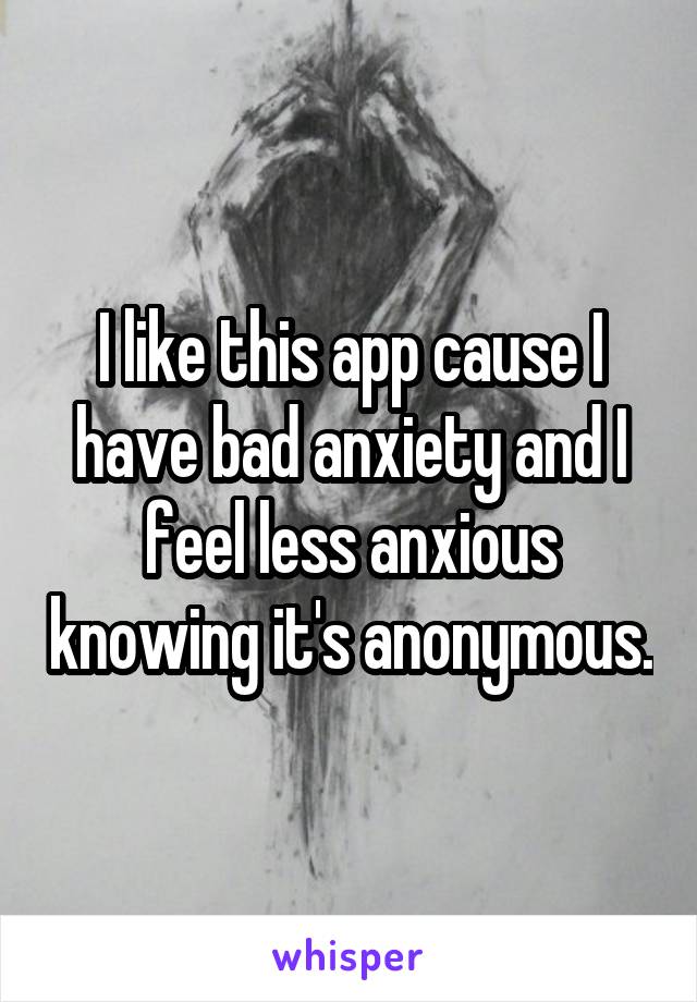 I like this app cause I have bad anxiety and I feel less anxious knowing it's anonymous.