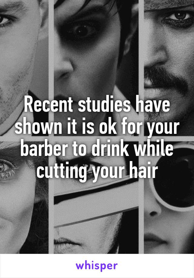 Recent studies have shown it is ok for your barber to drink while cutting your hair