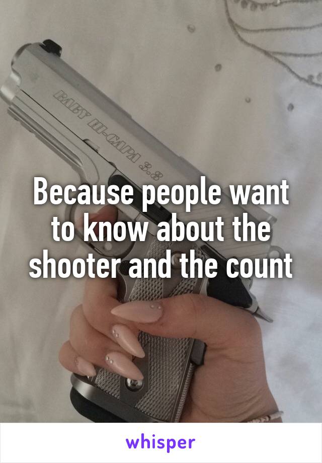 Because people want to know about the shooter and the count