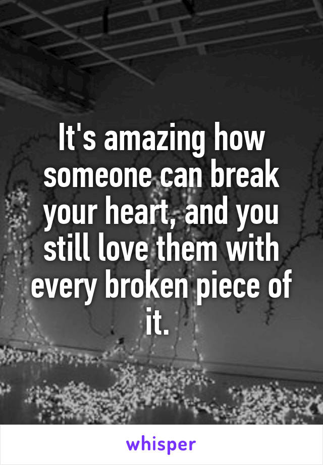 It's amazing how someone can break your heart, and you still love them with every broken piece of it. 