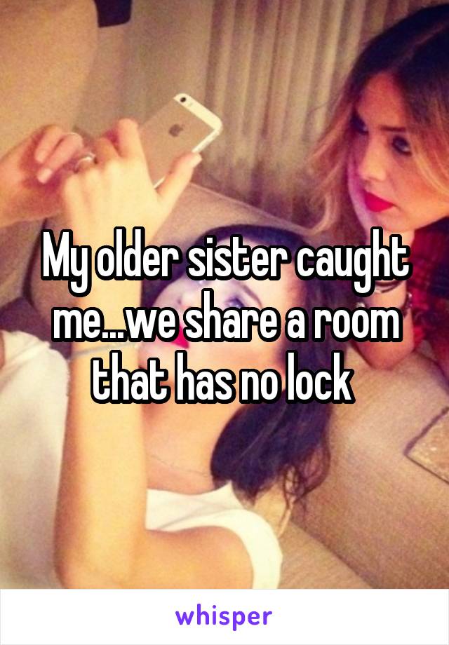 My older sister caught me...we share a room that has no lock 