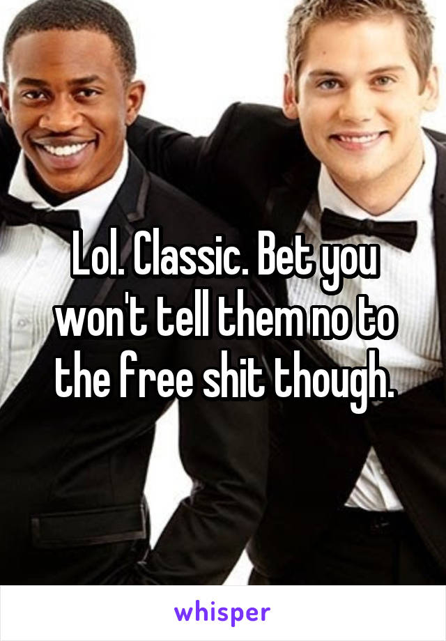 Lol. Classic. Bet you won't tell them no to the free shit though.