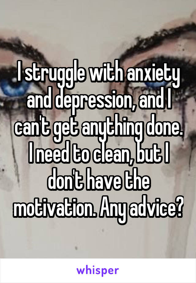 I struggle with anxiety and depression, and I can't get anything done. I need to clean, but I don't have the motivation. Any advice?