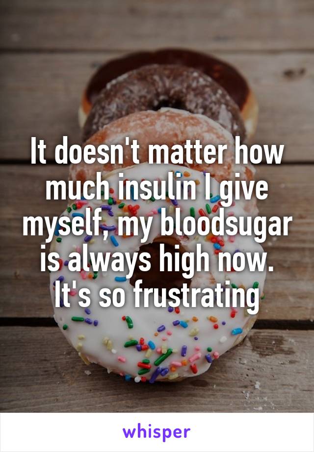 It doesn't matter how much insulin I give myself, my bloodsugar is always high now. It's so frustrating