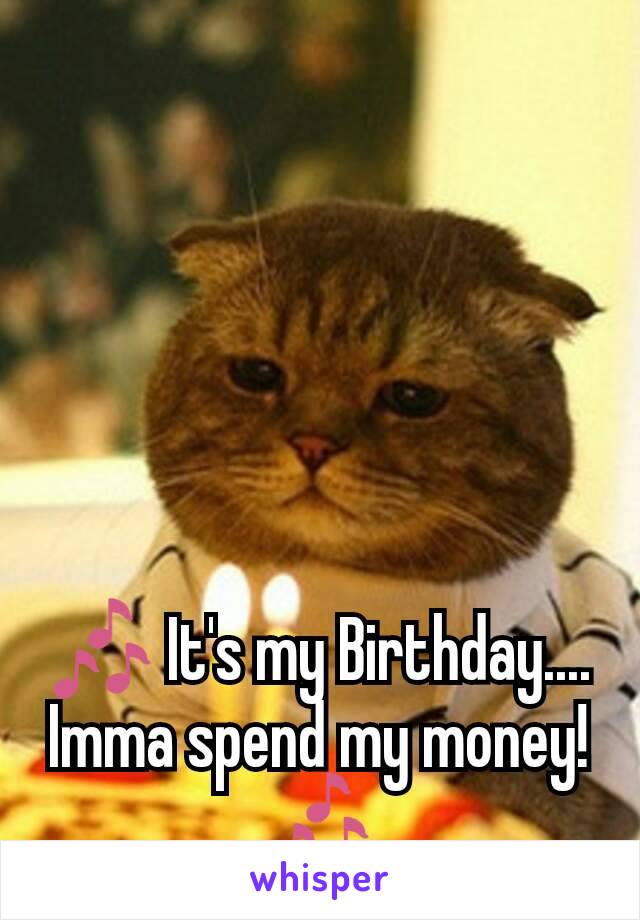 🎶 It's my Birthday....  Imma spend my money!🎶