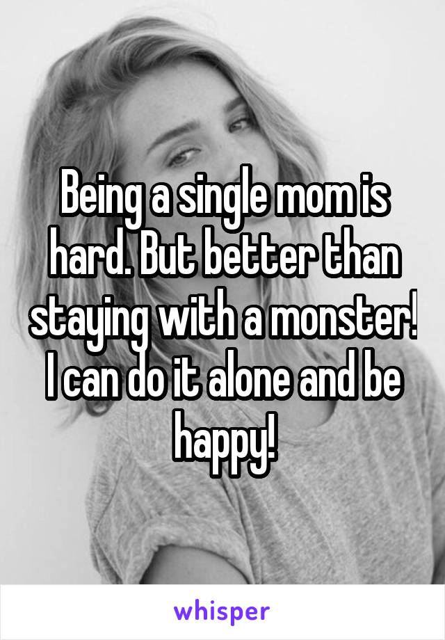 Being a single mom is hard. But better than staying with a monster! I can do it alone and be happy!