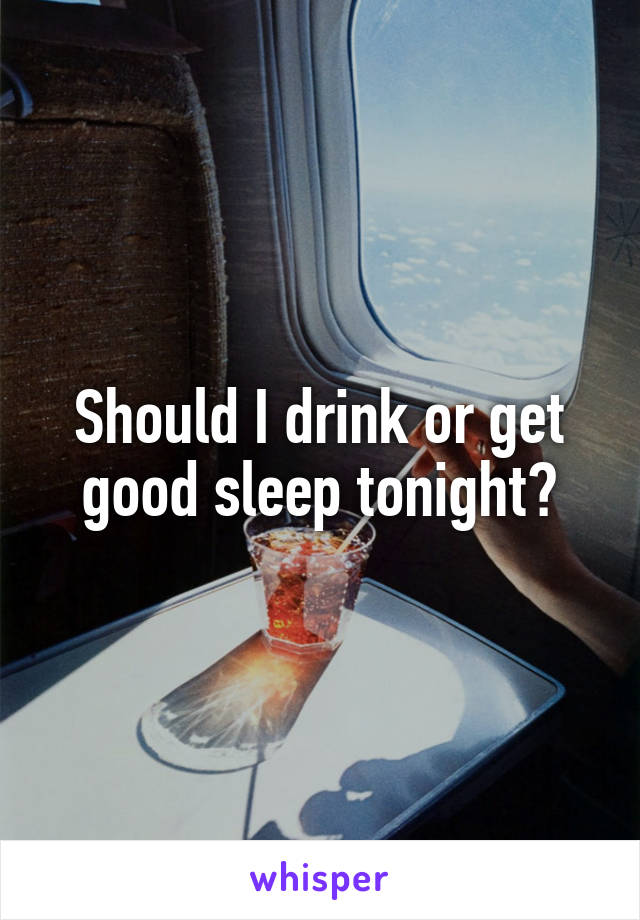 Should I drink or get good sleep tonight?