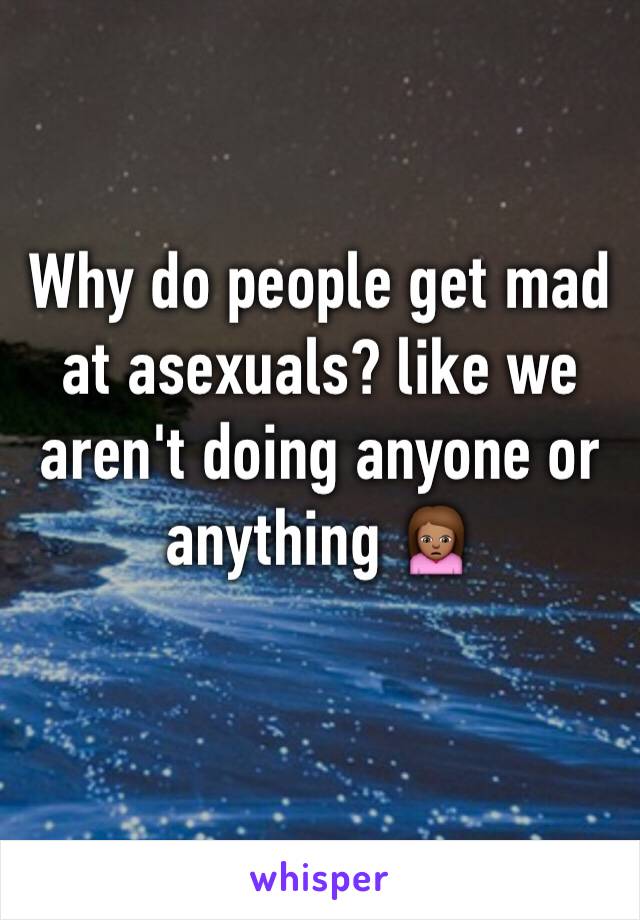 Why do people get mad at asexuals? like we aren't doing anyone or anything 🙍🏽