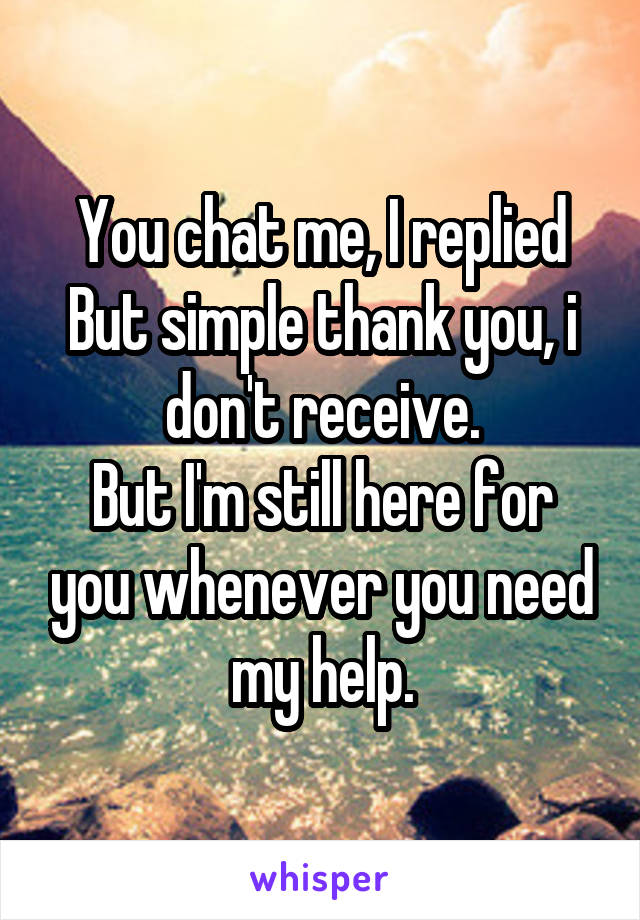 You chat me, I replied
But simple thank you, i don't receive.
But I'm still here for you whenever you need my help.