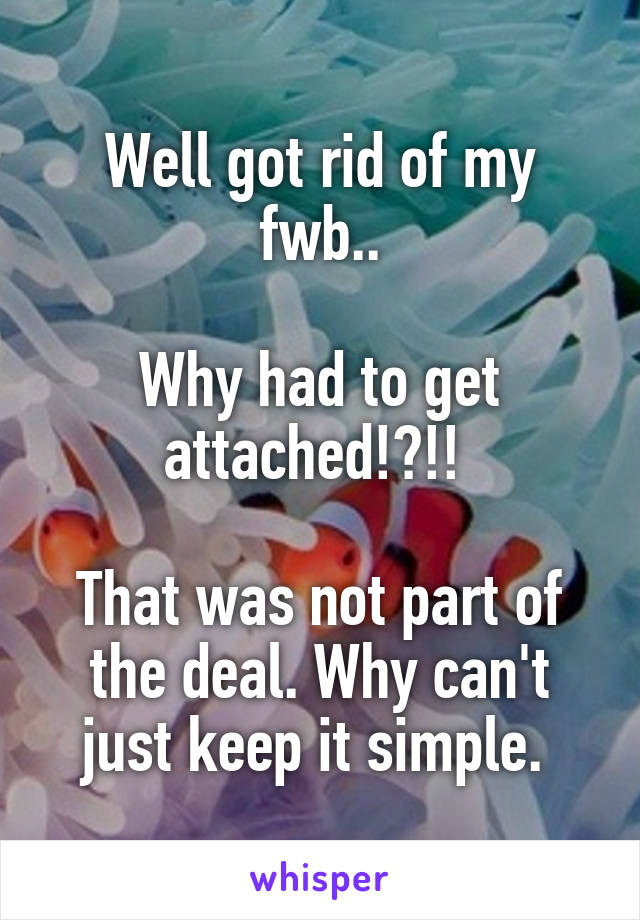 Well got rid of my fwb..

Why had to get attached!?!! 

That was not part of the deal. Why can't just keep it simple. 