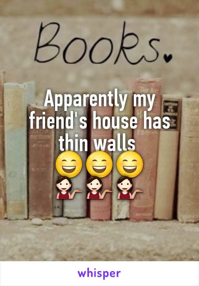 Apparently my friend's house has thin walls 
😄😄😄
💁💁💁