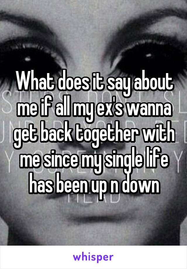 What does it say about me if all my ex's wanna get back together with me since my single life has been up n down