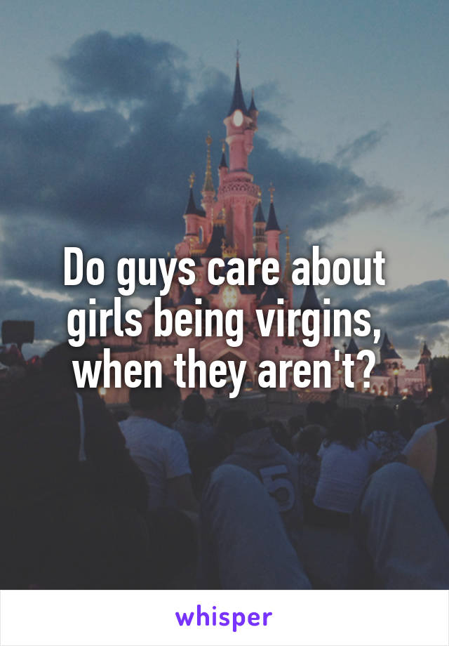 Do guys care about girls being virgins, when they aren't?