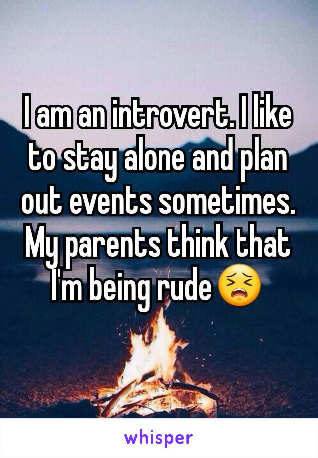 I am an introvert. I like to stay alone and plan out events sometimes. My parents think that I'm being rude😣