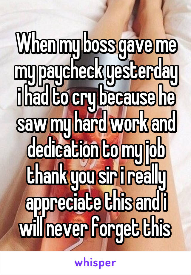 When my boss gave me my paycheck yesterday i had to cry because he saw my hard work and dedication to my job thank you sir i really appreciate this and i will never forget this 