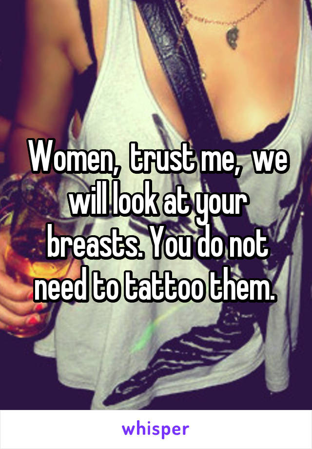 Women,  trust me,  we will look at your breasts. You do not need to tattoo them. 