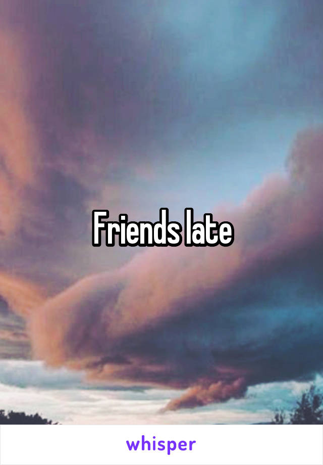 Friends late