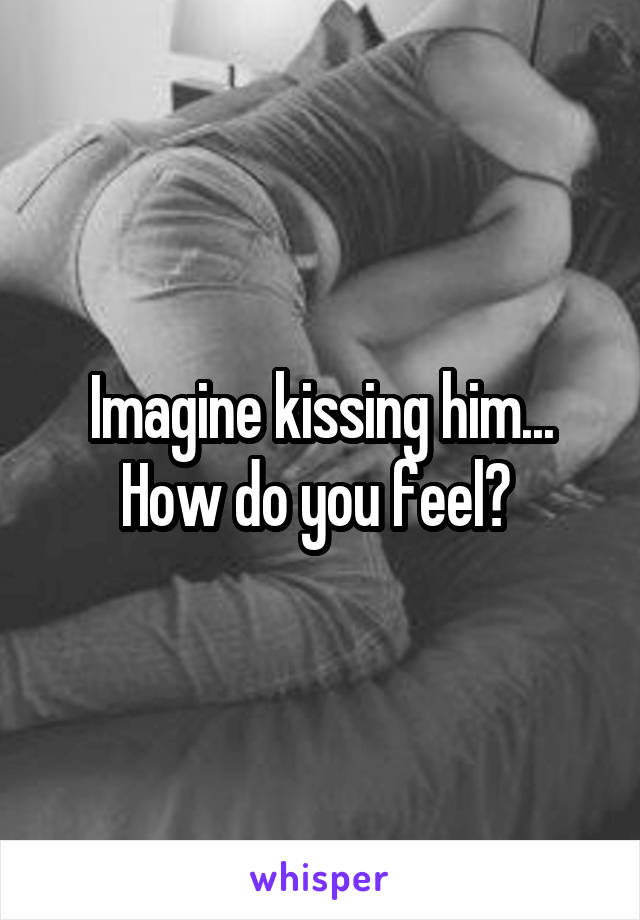 Imagine kissing him...
How do you feel? 