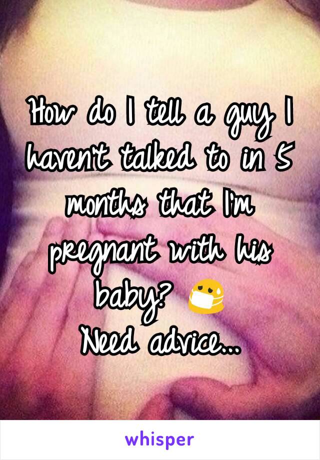 How do I tell a guy I haven't talked to in 5 months that I'm pregnant with his baby? 😷
Need advice...