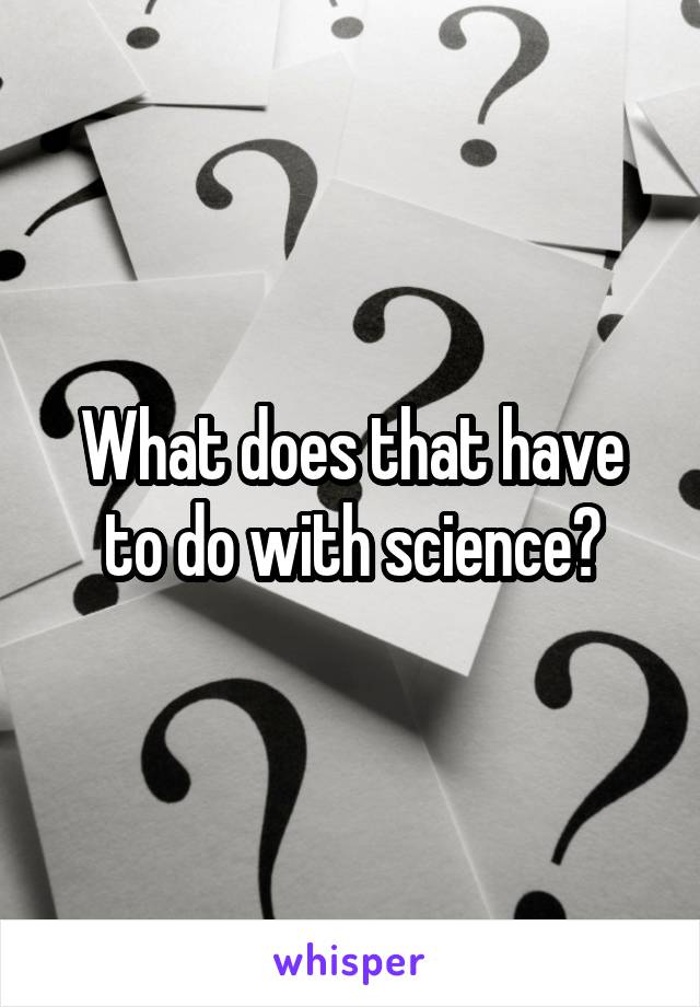 What does that have to do with science?