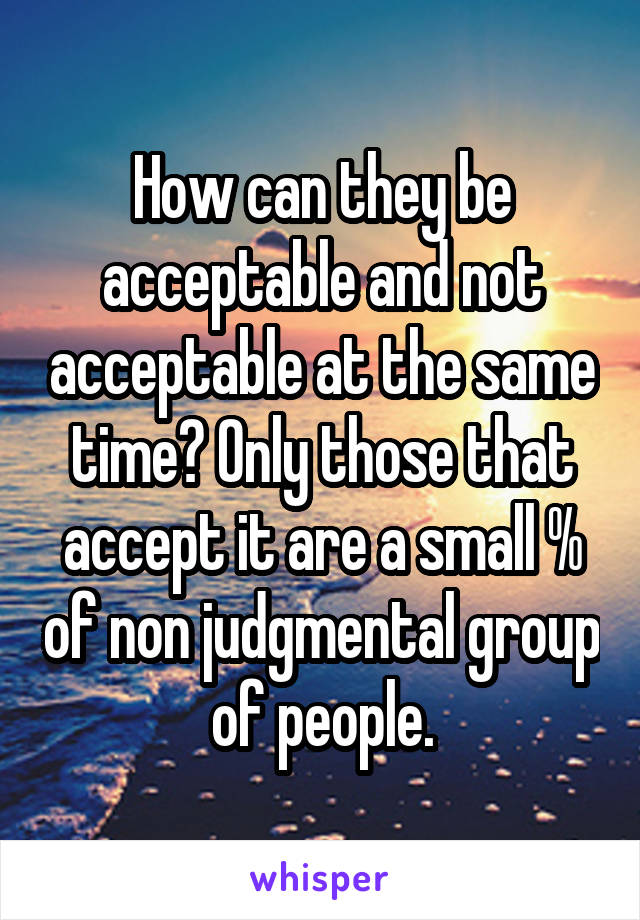 How can they be acceptable and not acceptable at the same time? Only those that accept it are a small % of non judgmental group of people.