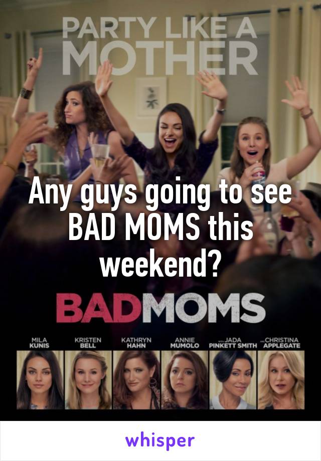 Any guys going to see BAD MOMS this weekend?