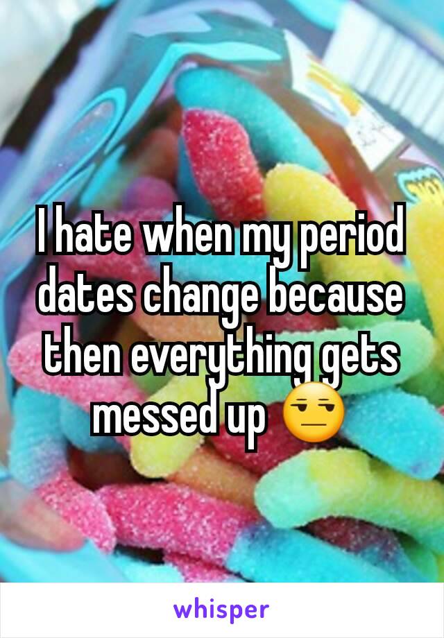 I hate when my period dates change because then everything gets messed up 😒